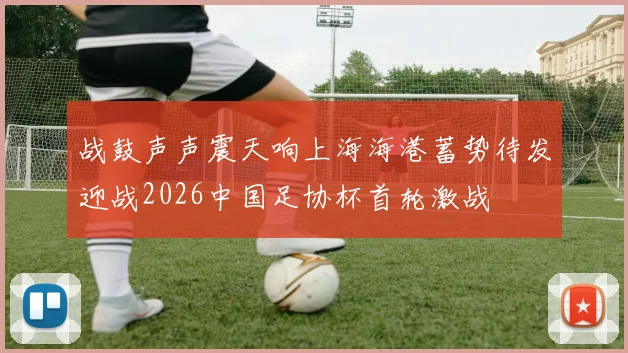 战鼓声声震天响上海海港蓄势待发迎战2026中国足协杯首轮激战