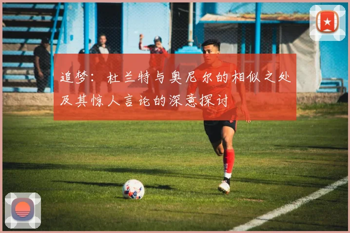 追梦：杜兰特与奥尼尔的相似之处及其惊人言论的深意探讨
