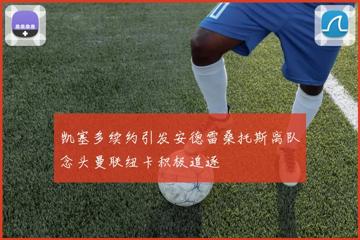 凯塞多续约引发安德雷桑托斯离队念头曼联纽卡积极追逐