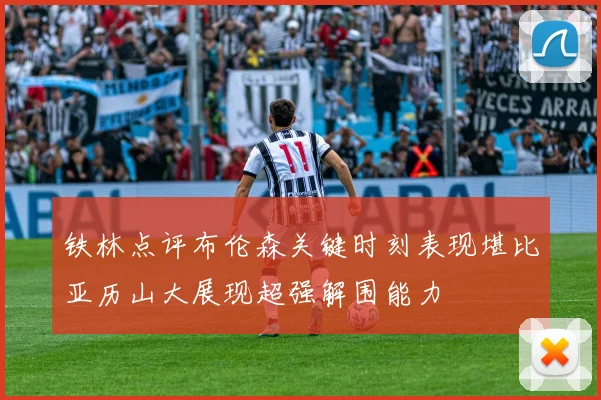 铁林点评布伦森关键时刻表现堪比亚历山大展现超强解围能力