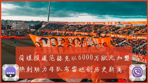 荷媒报道范赫克以6000万欧元加盟热刺助力母队布雷达创历史新高