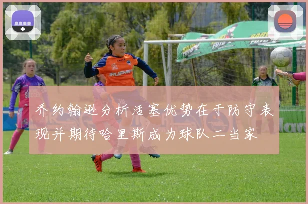 乔约翰逊分析活塞优势在于防守表现并期待哈里斯成为球队二当家