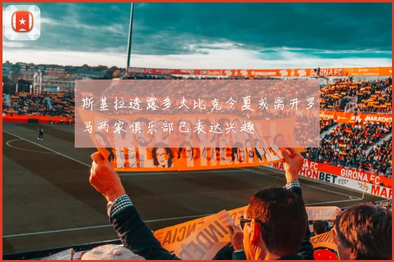斯基拉透露多夫比克今夏或离开罗马两家俱乐部已表达兴趣