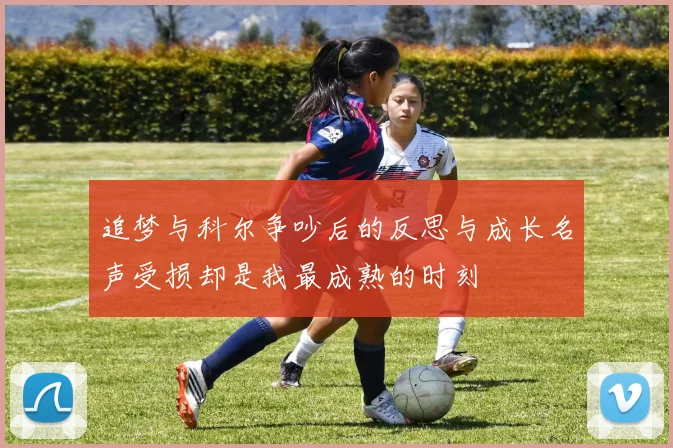 追梦与科尔争吵后的反思与成长名声受损却是我最成熟的时刻
