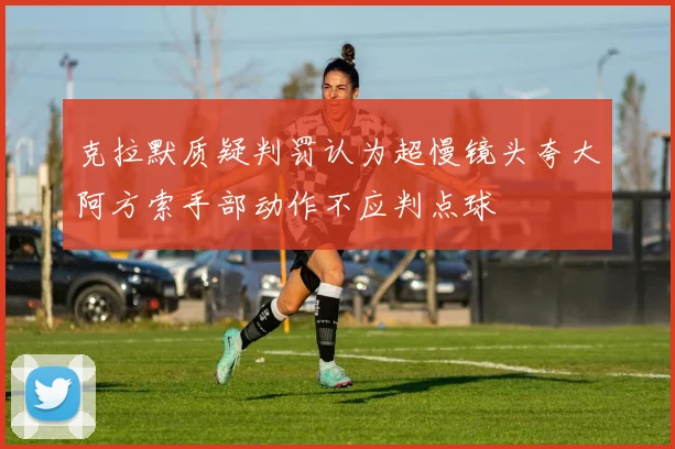 克拉默质疑判罚认为超慢镜头夸大阿方索手部动作不应判点球