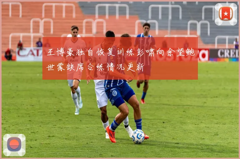 王博豪独自恢复训练彭啸向余望鲍世蒙缺席合练情况更新
