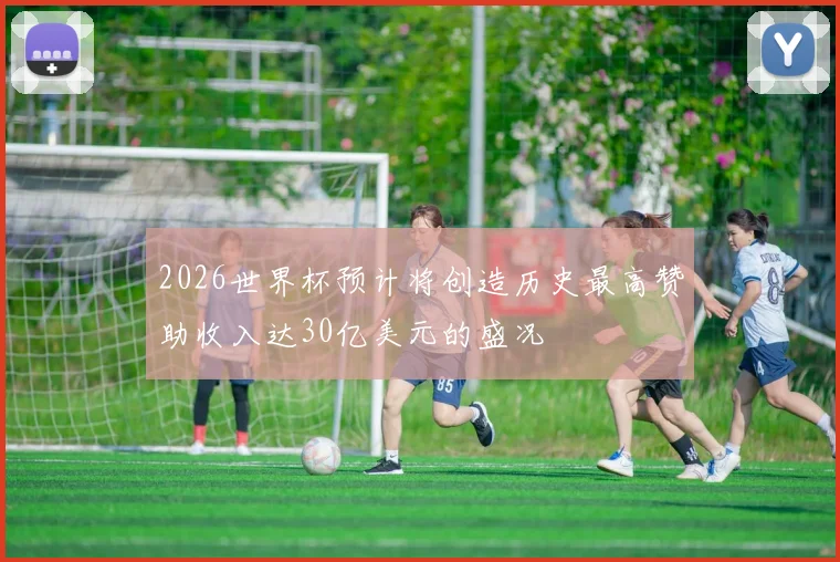 2026世界杯预计将创造历史最高赞助收入达30亿美元的盛况