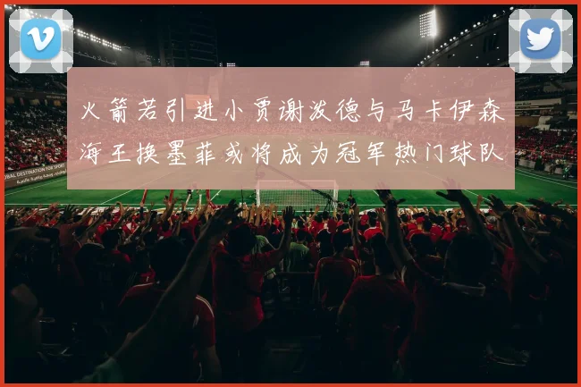 火箭若引进小贾谢泼德与马卡伊森海王换墨菲或将成为冠军热门球队