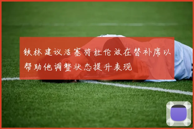 铁林建议活塞将杜伦放在替补席以帮助他调整状态提升表现