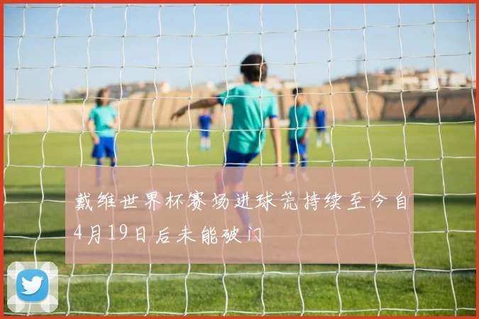 戴维世界杯赛场进球荒持续至今自4月19日后未能破门