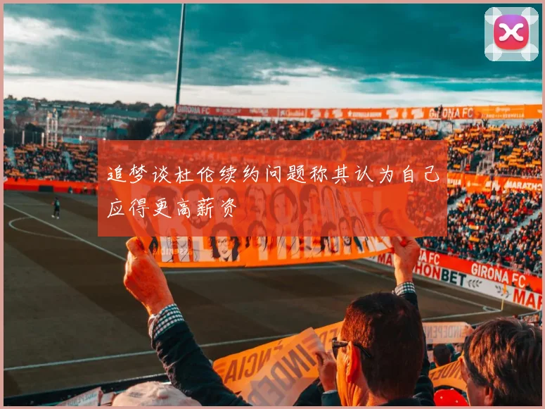 追梦谈杜伦续约问题称其认为自己应得更高薪资