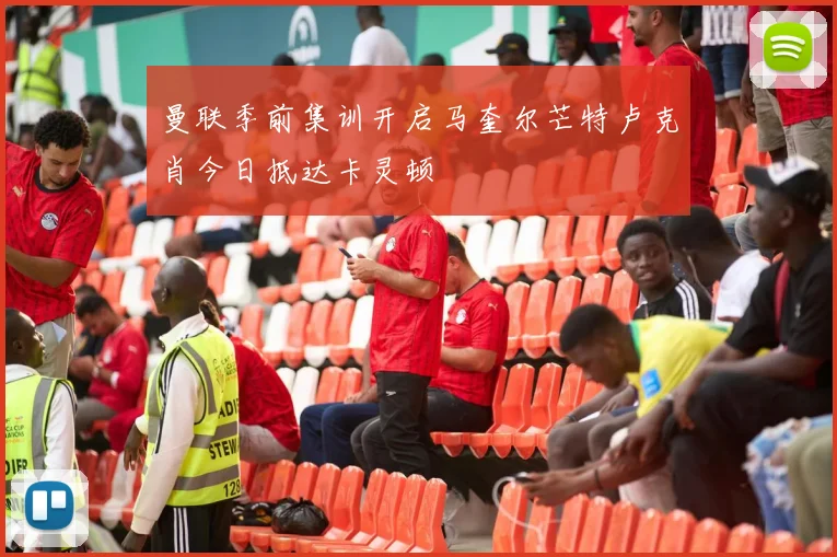 曼联季前集训开启马奎尔芒特卢克肖今日抵达卡灵顿