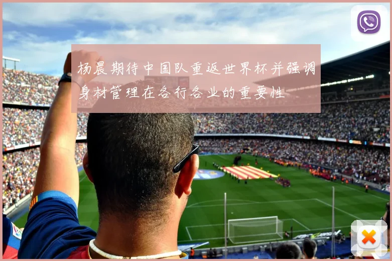 杨晨期待中国队重返世界杯并强调身材管理在各行各业的重要性