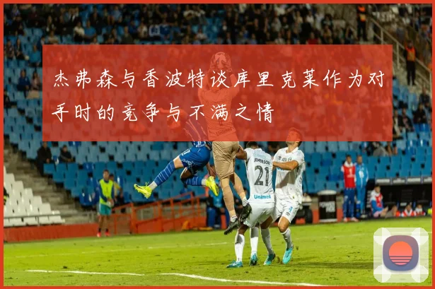 杰弗森与香波特谈库里克莱作为对手时的竞争与不满之情