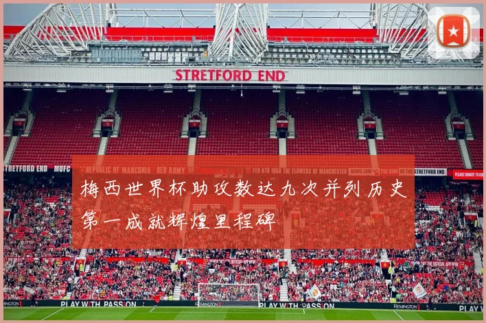 梅西世界杯助攻数达九次并列历史第一成就辉煌里程碑