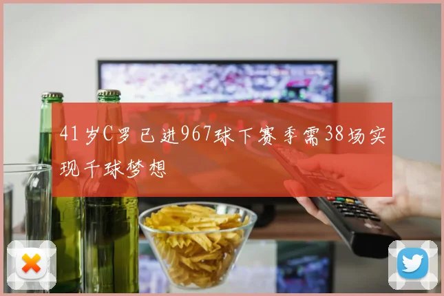 41岁C罗已进967球下赛季需38场实现千球梦想