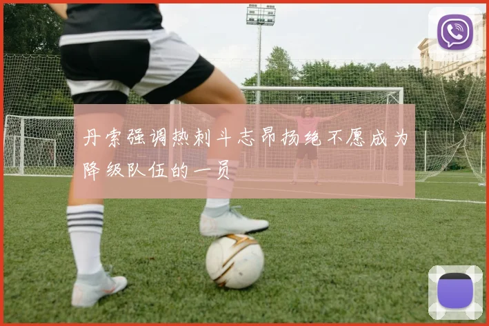 丹索强调热刺斗志昂扬绝不愿成为降级队伍的一员
