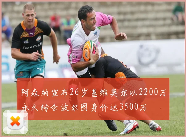 阿森纳宣布26岁基维奥尔以2200万永久转会波尔图身价达3500万