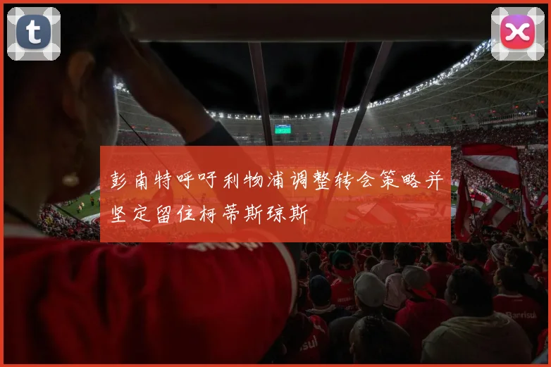 彭南特呼吁利物浦调整转会策略并坚定留住柯蒂斯琼斯