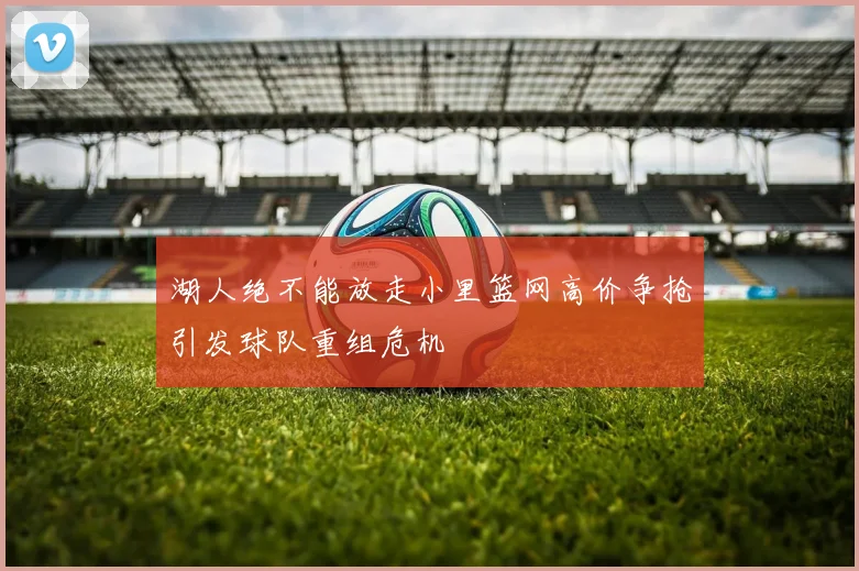 湖人绝不能放走小里篮网高价争抢引发球队重组危机