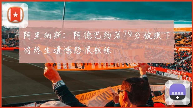 阿里纳斯：阿德巴约若79分被换下将终生遗憾怨恨教练