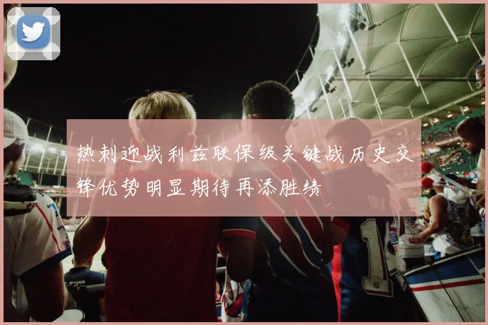 热刺迎战利兹联保级关键战历史交锋优势明显期待再添胜绩