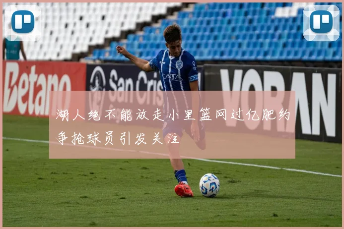 湖人绝不能放走小里篮网过亿肥约争抢球员引发关注