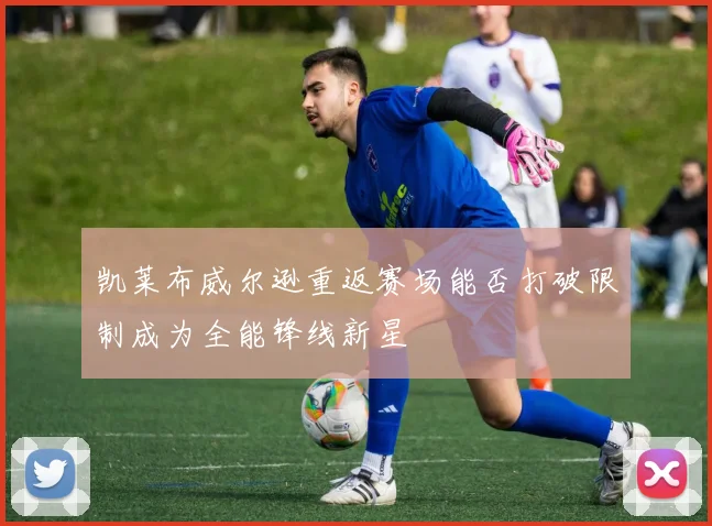 凯莱布威尔逊重返赛场能否打破限制成为全能锋线新星